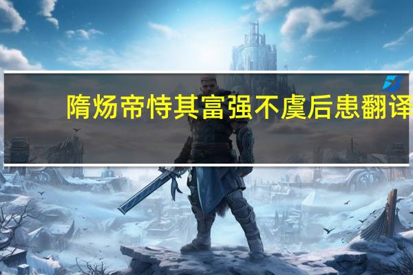 隋炀帝恃其富强不虞后患翻译