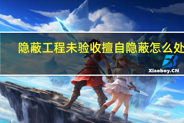 隐蔽工程未验收擅自隐蔽怎么处罚