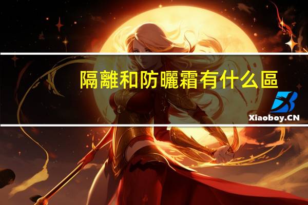 隔離和防曬霜有什么區(qū)別