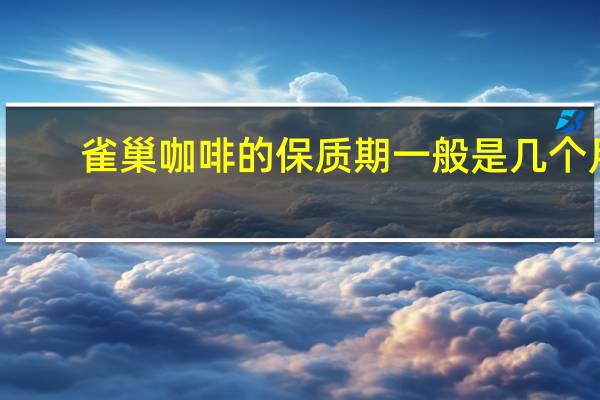 雀巢咖啡的保质期一般是几个月