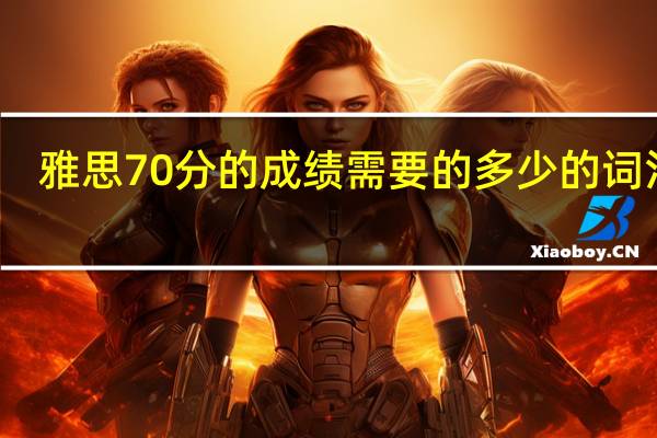 雅思70分的成绩需要的多少的词汇量