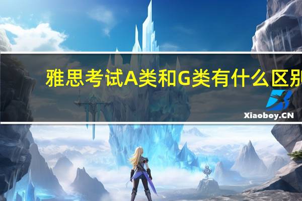 雅思考试A类和G类有什么区别？