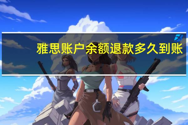 雅思账户余额退款多久到账-需4-6周