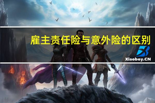 雇主责任险与意外险的区别