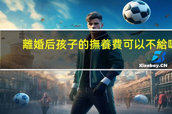 離婚后孩子的撫養費可以不給嗎