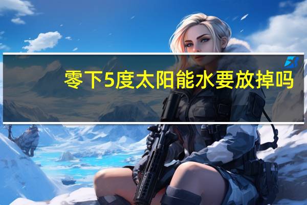 零下5度太阳能水要放掉吗