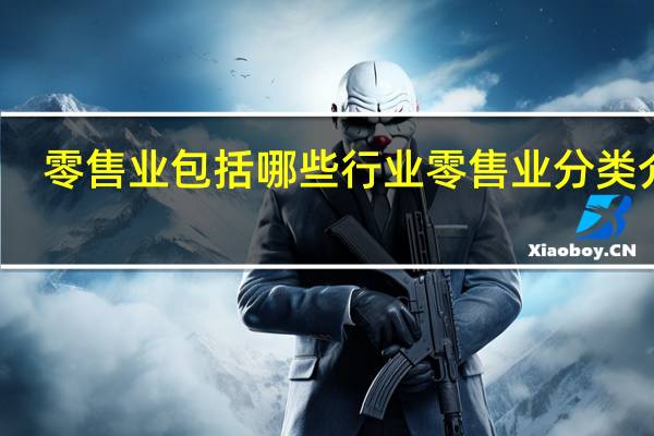 零售业包括哪些行业 零售业分类介绍
