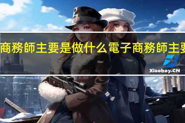 電子商務師主要是做什么 電子商務師主要做的工作