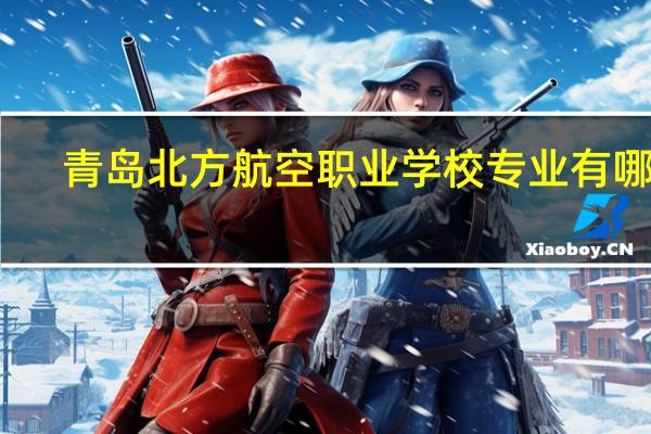 青岛北方航空职业学校专业有哪些?