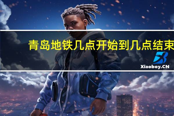 青岛地铁几点开始到几点结束
