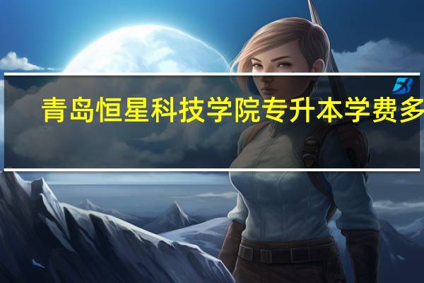 青岛恒星科技学院专升本学费多少