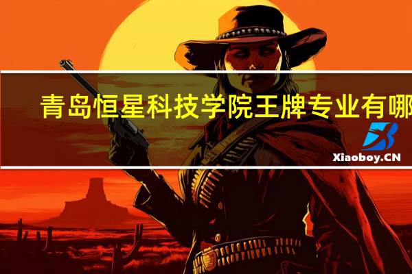青岛恒星科技学院王牌专业有哪些