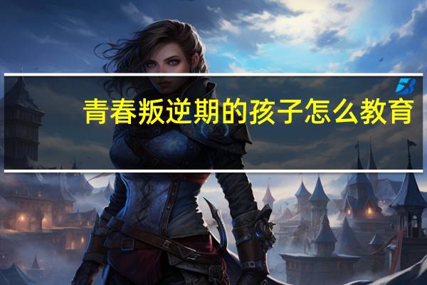 青春叛逆期的孩子怎么教育