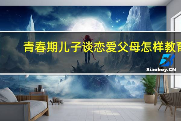 青春期儿子谈恋爱父母怎样教育