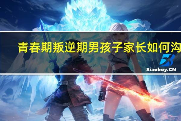 青春期叛逆期男孩子家长如何沟通