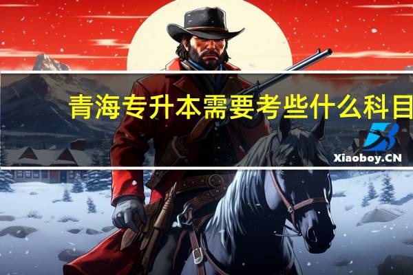 青海专升本需要考些什么科目
