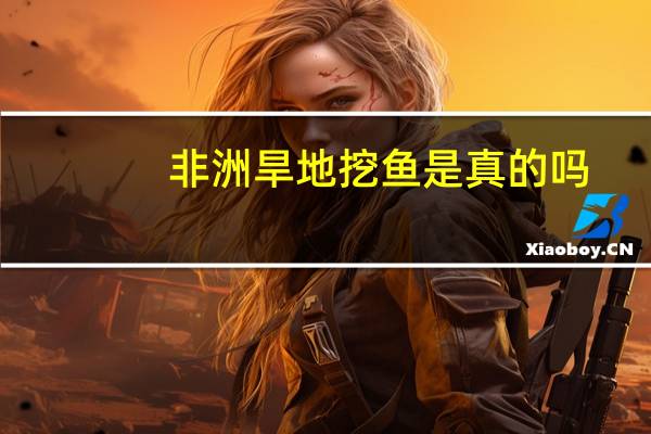 非洲旱地挖鱼是真的吗