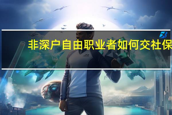 非深户自由职业者如何交社保