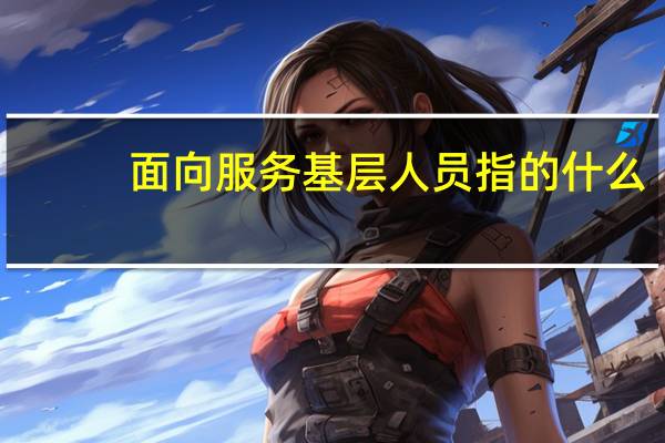 面向服务基层人员指的什么