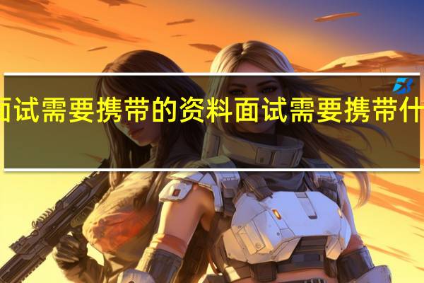 面试需要携带的资料面试需要携带什么资料