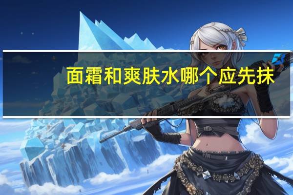 面霜和爽肤水哪个应先抹