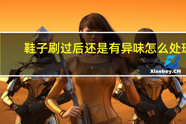 鞋子刷过后还是有异味怎么处理