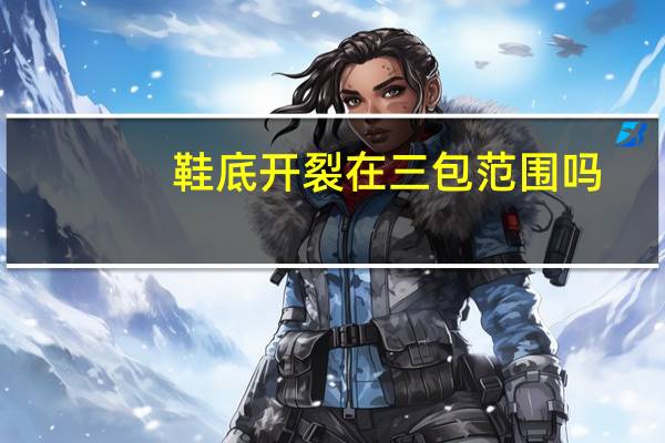 鞋底开裂在三包范围吗