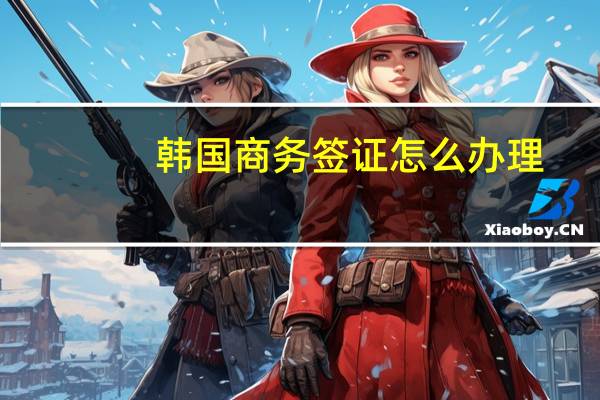 韩国商务签证怎么办理