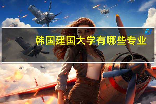 韩国建国大学有哪些专业