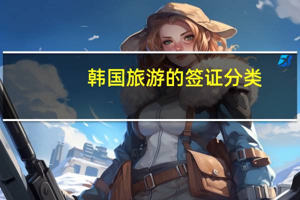 韩国旅游的签证分类(韩国旅游签证类型)