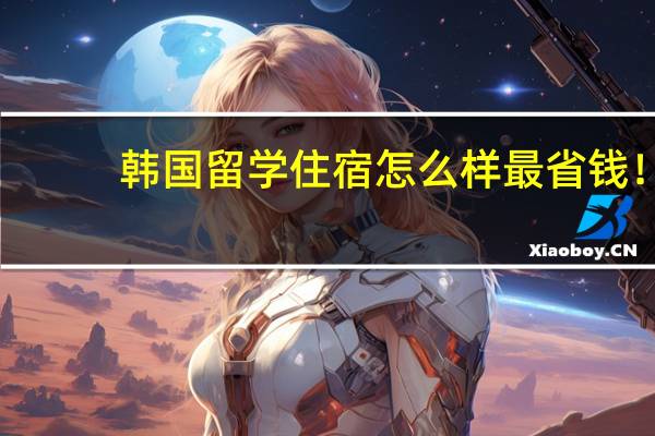 韩国留学住宿怎么样最省钱！