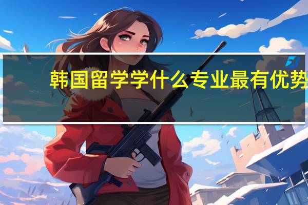 韩国留学学什么专业最有优势