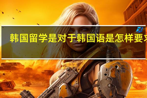 韩国留学是对于韩国语是怎样要求的