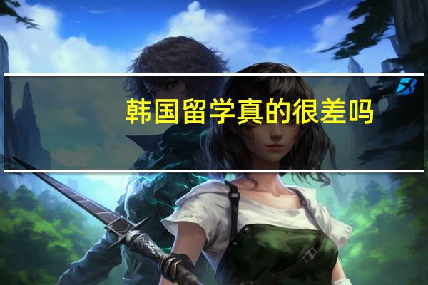 韩国留学真的很差吗