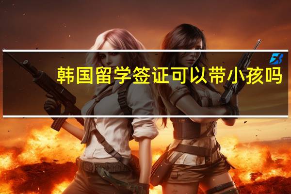 韩国留学签证可以带小孩吗