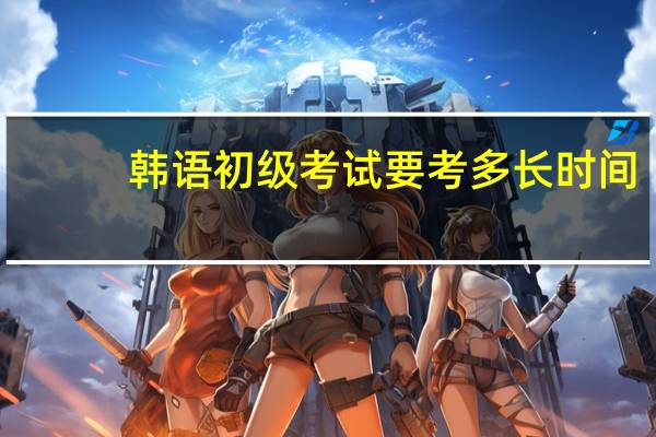韩语初级考试要考多长时间