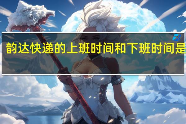 韵达快递的上班时间和下班时间是多少