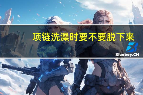 项链洗澡时要不要脱下来