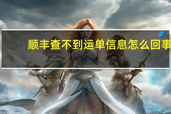 顺丰查不到运单信息怎么回事