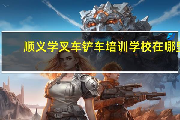 顺义学叉车铲车培训学校在哪里