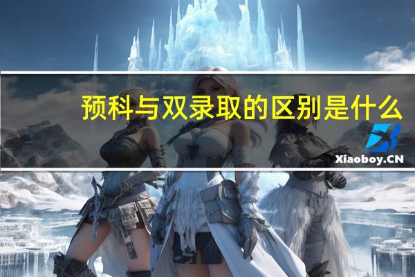 预科与双录取的区别是什么