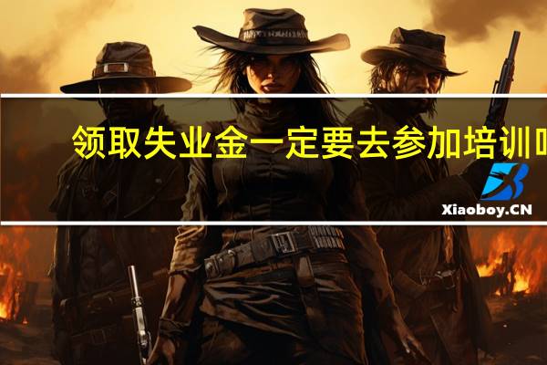 领取失业金一定要去参加培训吗
