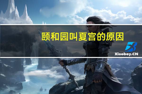颐和园叫夏宫的原因