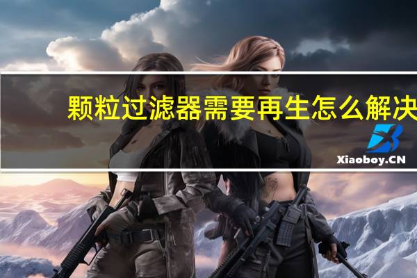 颗粒过滤器需要再生怎么解决