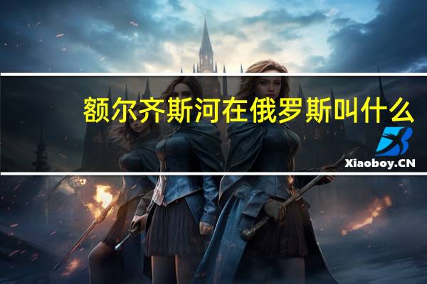 额尔齐斯河在俄罗斯叫什么