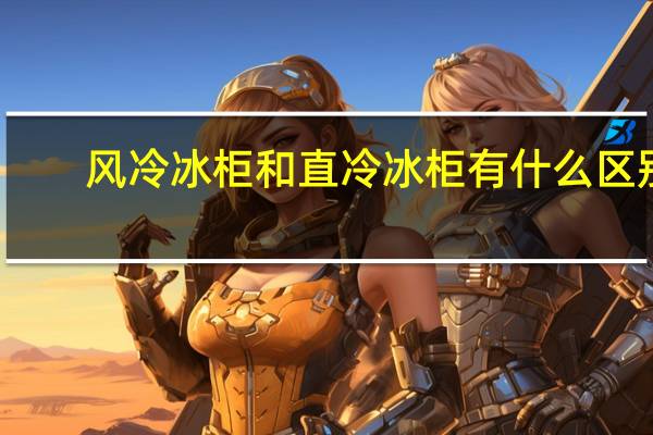 风冷冰柜和直冷冰柜有什么区别,哪种比较好