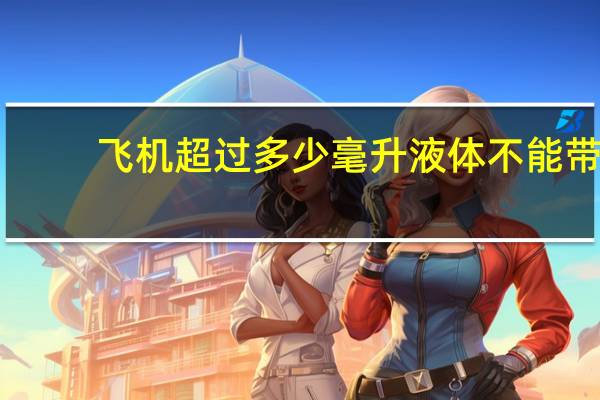 飞机超过多少毫升液体不能带