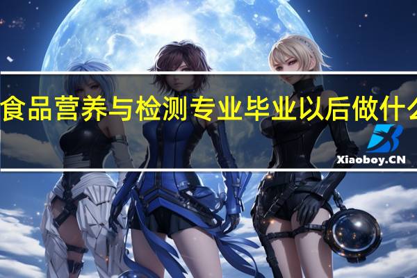 食品营养与检测专业毕业以后做什么工作