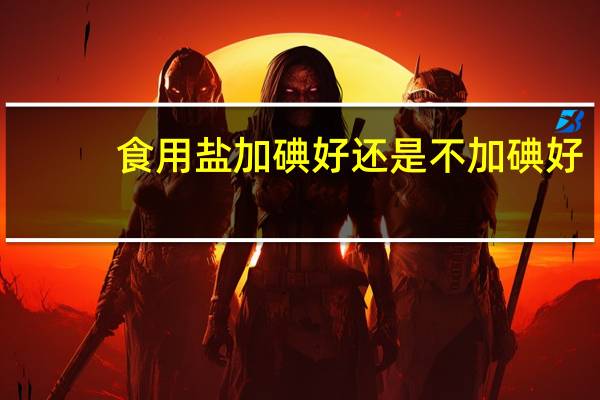 食用盐加碘好还是不加碘好