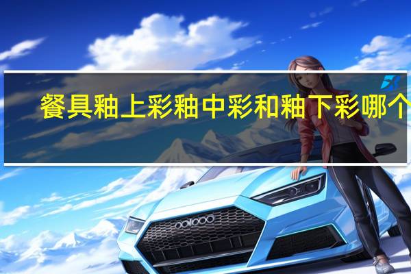餐具釉上彩釉中彩和釉下彩哪个好